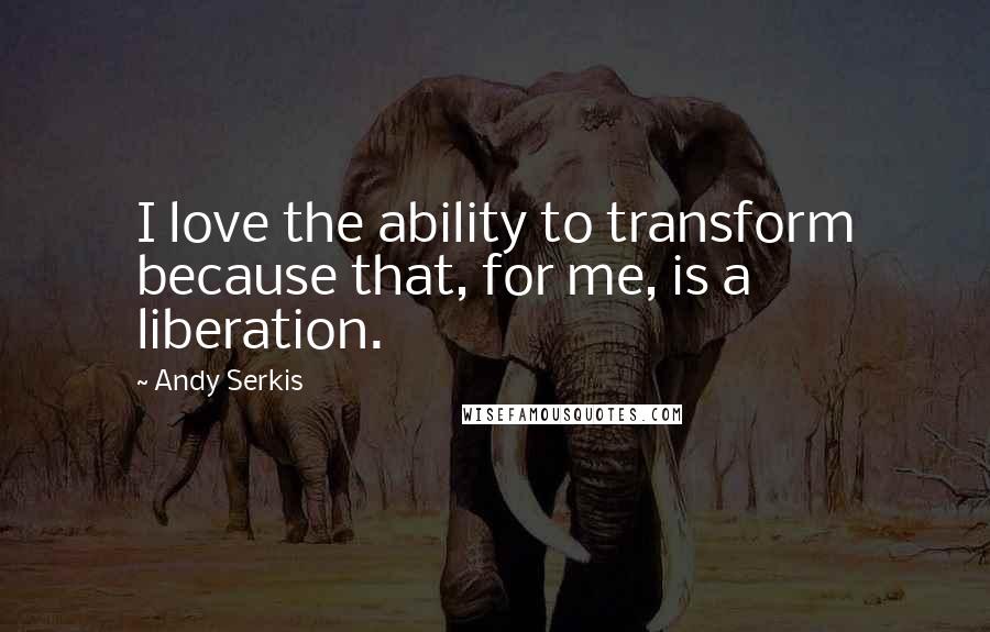 Andy Serkis Quotes: I love the ability to transform because that, for me, is a liberation.