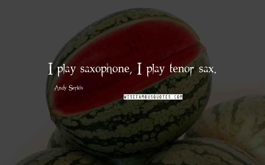 Andy Serkis Quotes: I play saxophone, I play tenor sax.