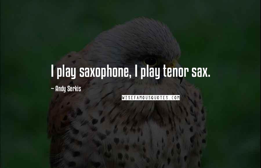 Andy Serkis Quotes: I play saxophone, I play tenor sax.