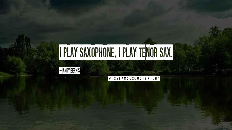 Andy Serkis Quotes: I play saxophone, I play tenor sax.