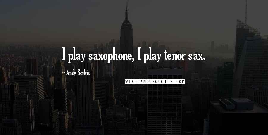 Andy Serkis Quotes: I play saxophone, I play tenor sax.