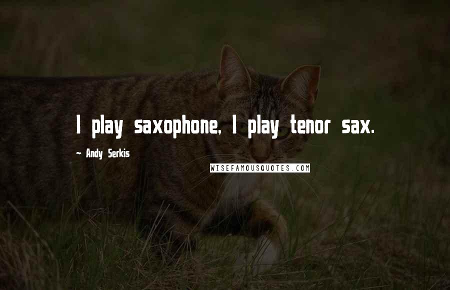 Andy Serkis Quotes: I play saxophone, I play tenor sax.