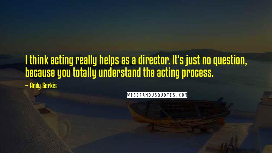 Andy Serkis Quotes: I think acting really helps as a director. It's just no question, because you totally understand the acting process.