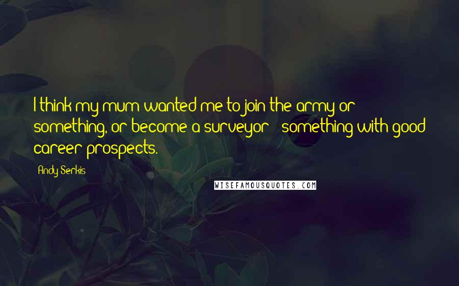 Andy Serkis Quotes: I think my mum wanted me to join the army or something, or become a surveyor - something with good career prospects.