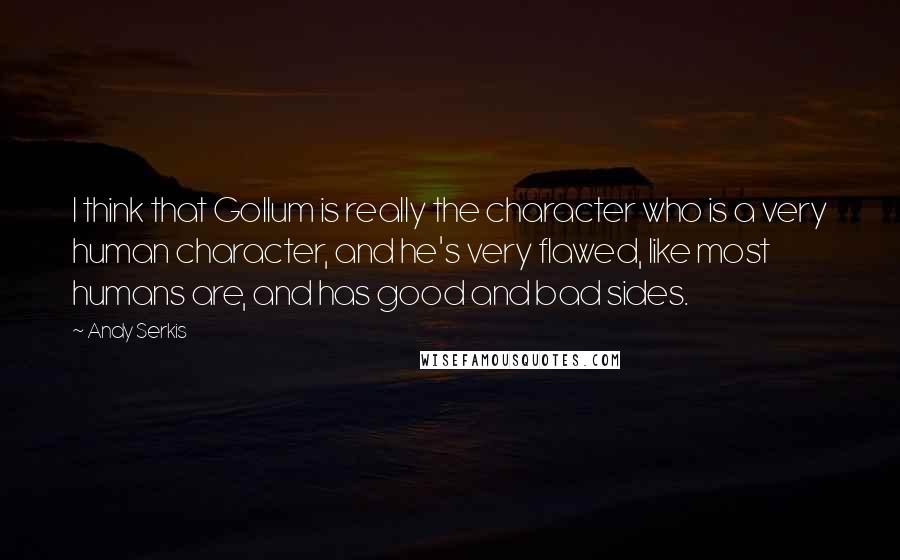 Andy Serkis Quotes: I think that Gollum is really the character who is a very human character, and he's very flawed, like most humans are, and has good and bad sides.