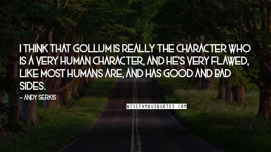 Andy Serkis Quotes: I think that Gollum is really the character who is a very human character, and he's very flawed, like most humans are, and has good and bad sides.