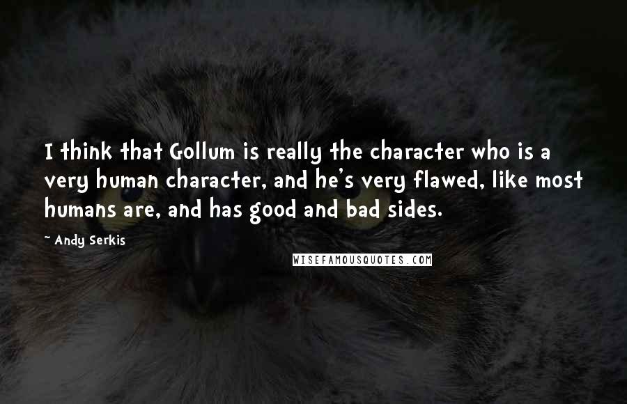 Andy Serkis Quotes: I think that Gollum is really the character who is a very human character, and he's very flawed, like most humans are, and has good and bad sides.