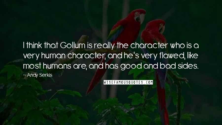 Andy Serkis Quotes: I think that Gollum is really the character who is a very human character, and he's very flawed, like most humans are, and has good and bad sides.