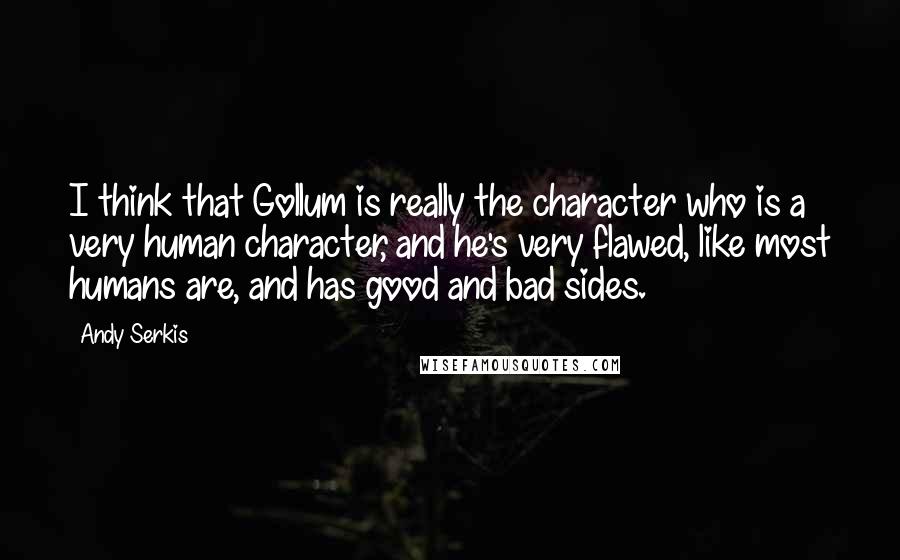 Andy Serkis Quotes: I think that Gollum is really the character who is a very human character, and he's very flawed, like most humans are, and has good and bad sides.