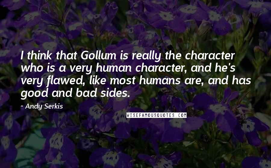 Andy Serkis Quotes: I think that Gollum is really the character who is a very human character, and he's very flawed, like most humans are, and has good and bad sides.