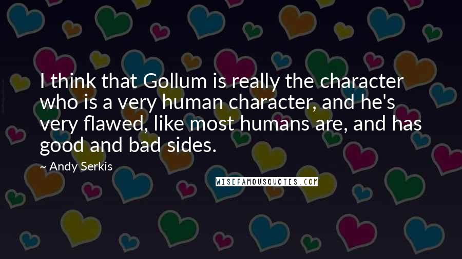 Andy Serkis Quotes: I think that Gollum is really the character who is a very human character, and he's very flawed, like most humans are, and has good and bad sides.