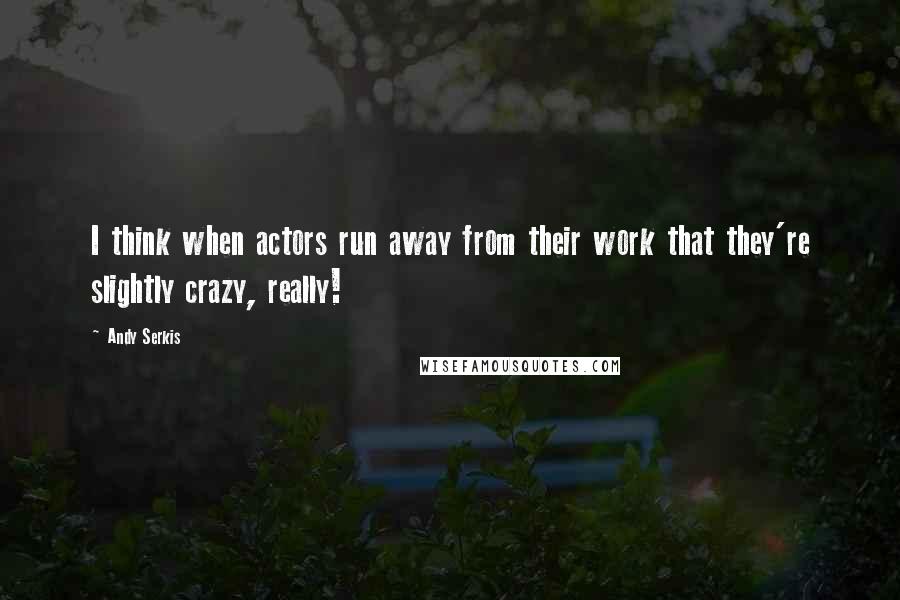 Andy Serkis Quotes: I think when actors run away from their work that they're slightly crazy, really!