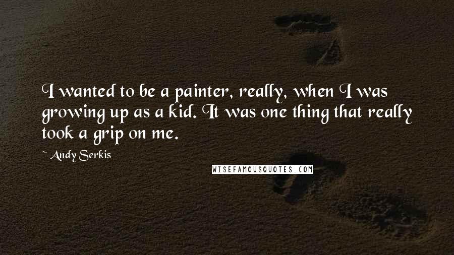 Andy Serkis Quotes: I wanted to be a painter, really, when I was growing up as a kid. It was one thing that really took a grip on me.