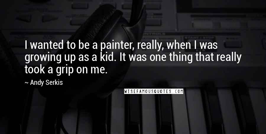 Andy Serkis Quotes: I wanted to be a painter, really, when I was growing up as a kid. It was one thing that really took a grip on me.