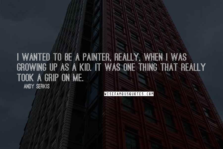 Andy Serkis Quotes: I wanted to be a painter, really, when I was growing up as a kid. It was one thing that really took a grip on me.