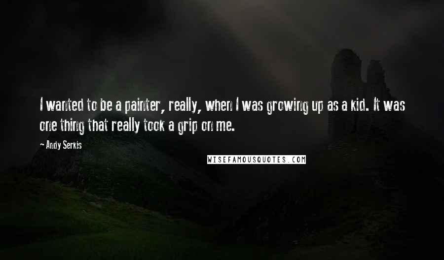Andy Serkis Quotes: I wanted to be a painter, really, when I was growing up as a kid. It was one thing that really took a grip on me.