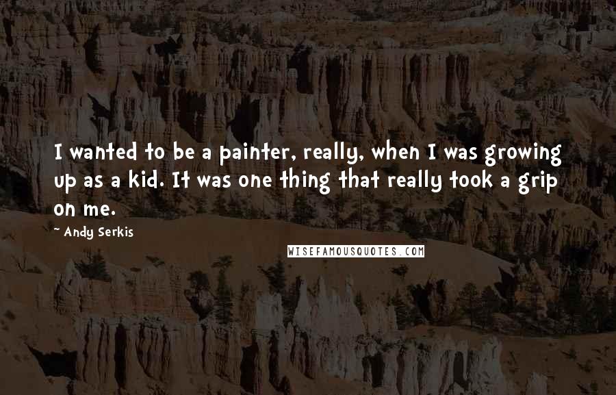 Andy Serkis Quotes: I wanted to be a painter, really, when I was growing up as a kid. It was one thing that really took a grip on me.