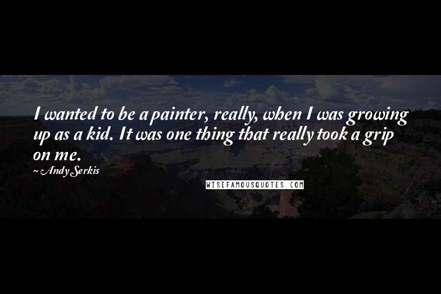 Andy Serkis Quotes: I wanted to be a painter, really, when I was growing up as a kid. It was one thing that really took a grip on me.