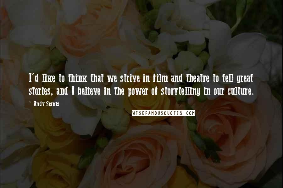 Andy Serkis Quotes: I'd like to think that we strive in film and theatre to tell great stories, and I believe in the power of storytelling in our culture.