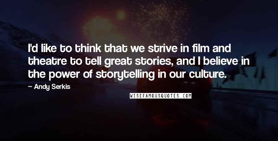 Andy Serkis Quotes: I'd like to think that we strive in film and theatre to tell great stories, and I believe in the power of storytelling in our culture.