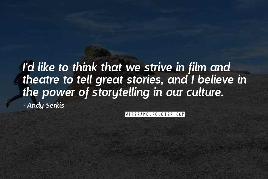 Andy Serkis Quotes: I'd like to think that we strive in film and theatre to tell great stories, and I believe in the power of storytelling in our culture.