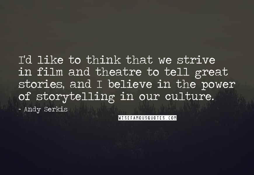 Andy Serkis Quotes: I'd like to think that we strive in film and theatre to tell great stories, and I believe in the power of storytelling in our culture.