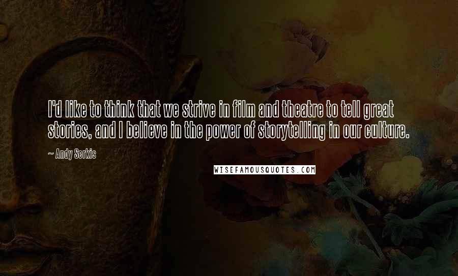 Andy Serkis Quotes: I'd like to think that we strive in film and theatre to tell great stories, and I believe in the power of storytelling in our culture.