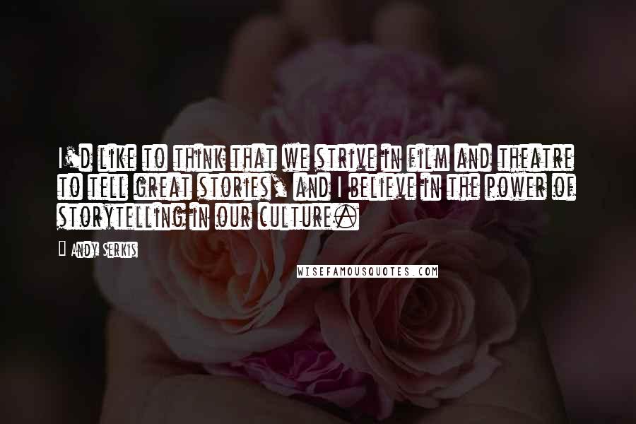 Andy Serkis Quotes: I'd like to think that we strive in film and theatre to tell great stories, and I believe in the power of storytelling in our culture.