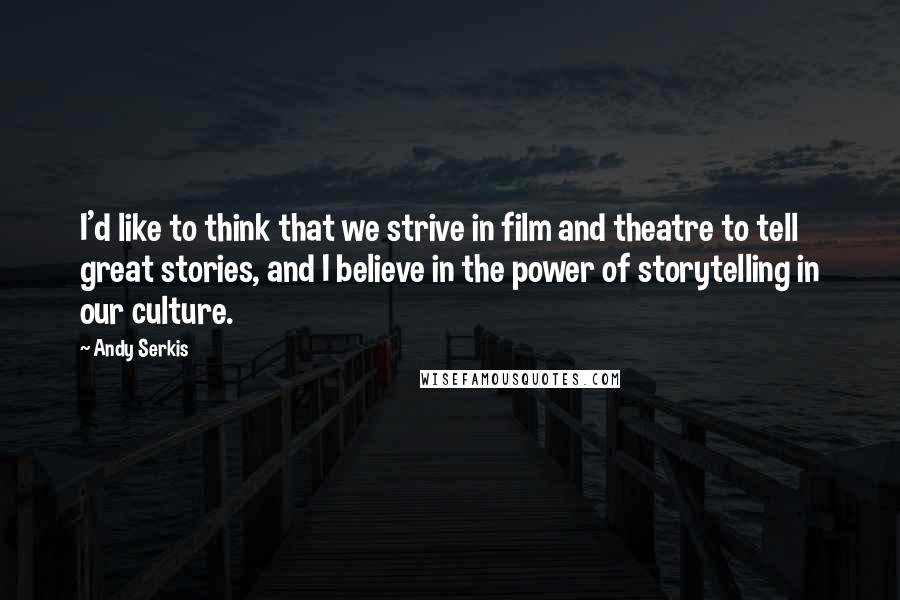 Andy Serkis Quotes: I'd like to think that we strive in film and theatre to tell great stories, and I believe in the power of storytelling in our culture.