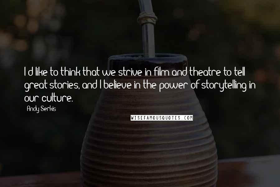 Andy Serkis Quotes: I'd like to think that we strive in film and theatre to tell great stories, and I believe in the power of storytelling in our culture.