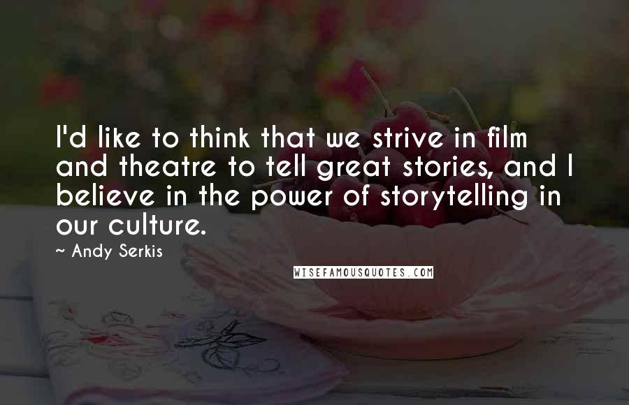 Andy Serkis Quotes: I'd like to think that we strive in film and theatre to tell great stories, and I believe in the power of storytelling in our culture.