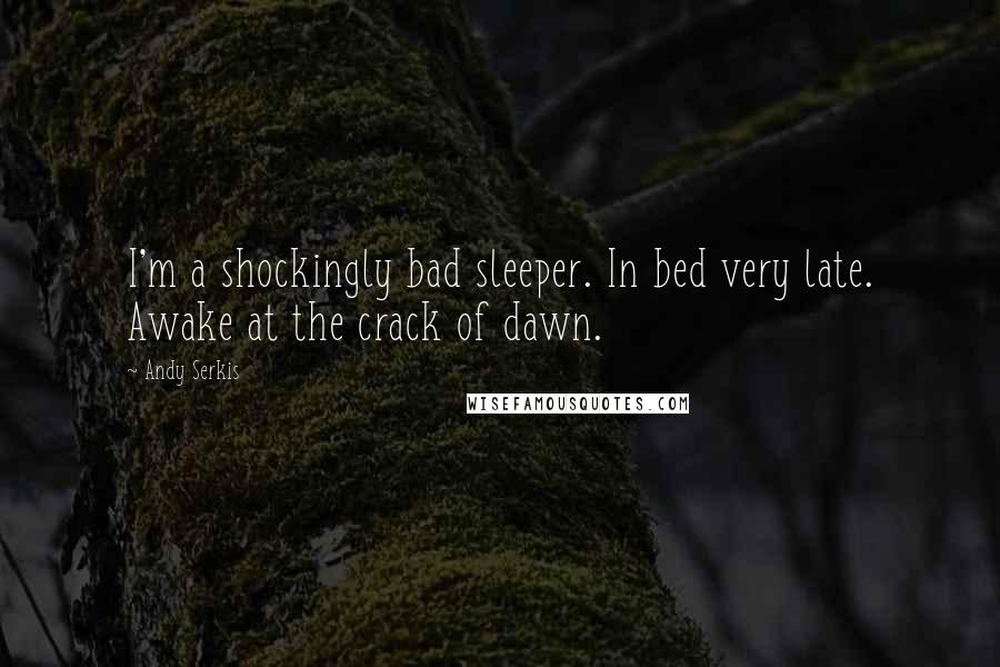Andy Serkis Quotes: I'm a shockingly bad sleeper. In bed very late. Awake at the crack of dawn.