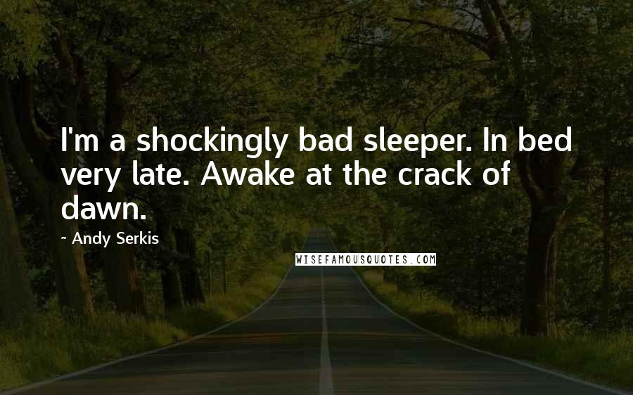 Andy Serkis Quotes: I'm a shockingly bad sleeper. In bed very late. Awake at the crack of dawn.