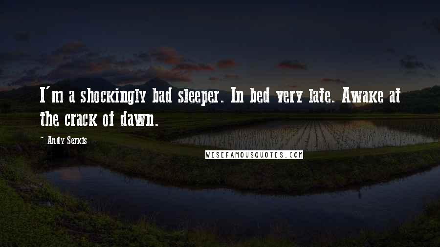 Andy Serkis Quotes: I'm a shockingly bad sleeper. In bed very late. Awake at the crack of dawn.