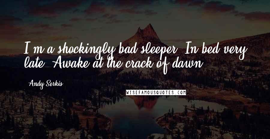 Andy Serkis Quotes: I'm a shockingly bad sleeper. In bed very late. Awake at the crack of dawn.