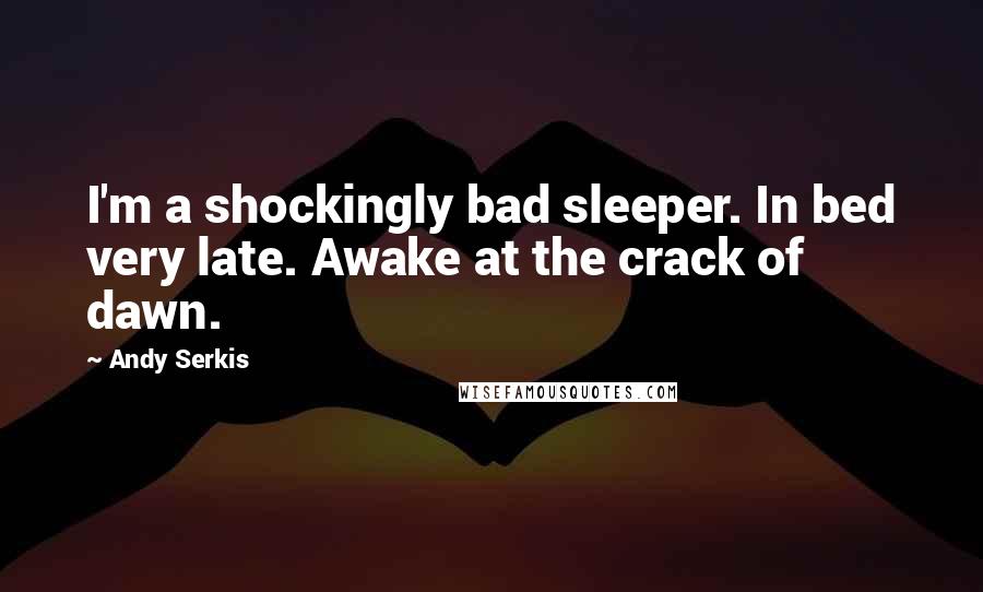 Andy Serkis Quotes: I'm a shockingly bad sleeper. In bed very late. Awake at the crack of dawn.