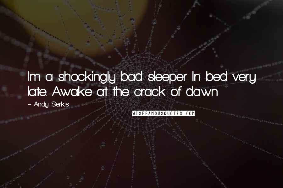 Andy Serkis Quotes: I'm a shockingly bad sleeper. In bed very late. Awake at the crack of dawn.