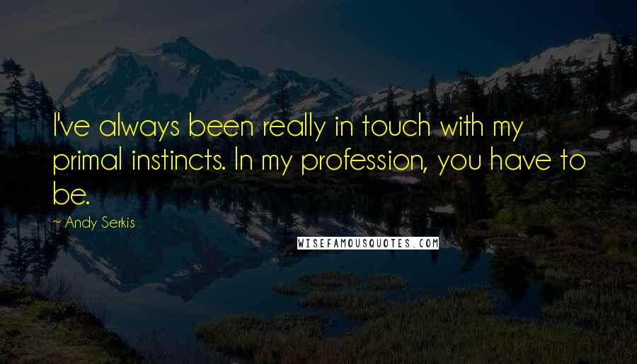 Andy Serkis Quotes: I've always been really in touch with my primal instincts. In my profession, you have to be.