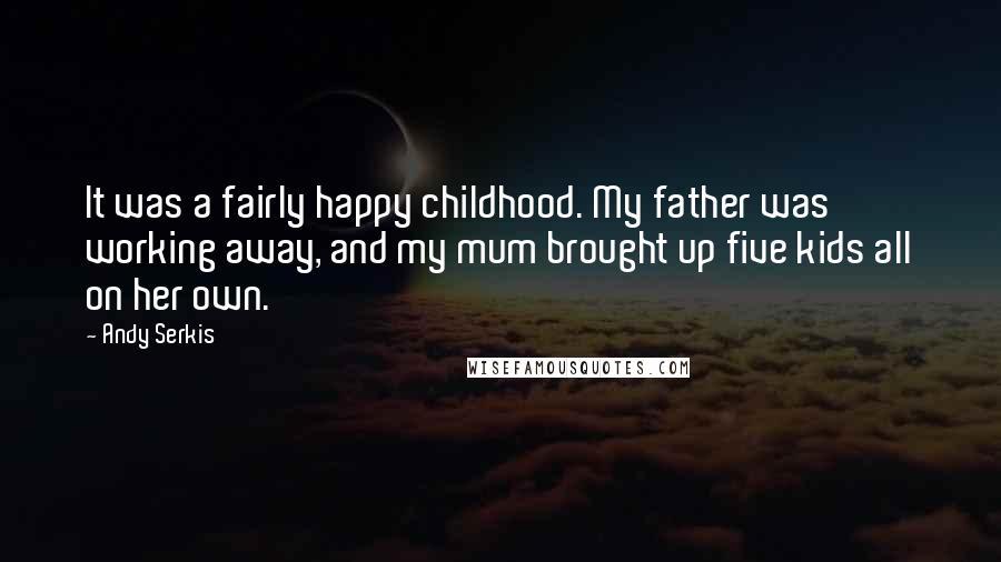 Andy Serkis Quotes: It was a fairly happy childhood. My father was working away, and my mum brought up five kids all on her own.