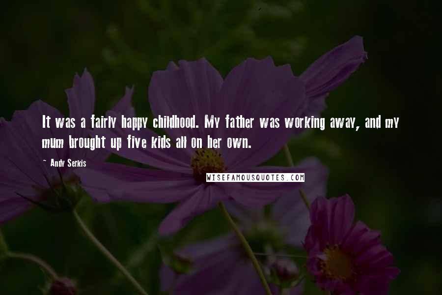 Andy Serkis Quotes: It was a fairly happy childhood. My father was working away, and my mum brought up five kids all on her own.