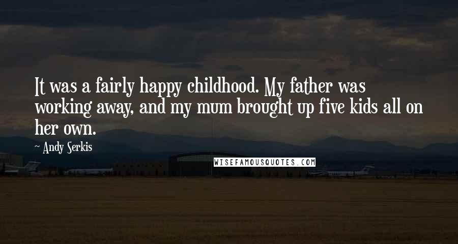 Andy Serkis Quotes: It was a fairly happy childhood. My father was working away, and my mum brought up five kids all on her own.