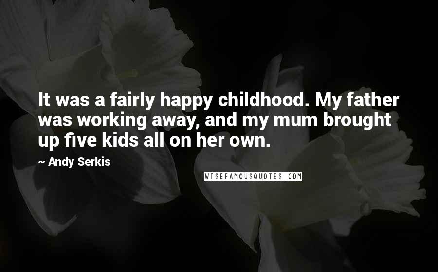 Andy Serkis Quotes: It was a fairly happy childhood. My father was working away, and my mum brought up five kids all on her own.