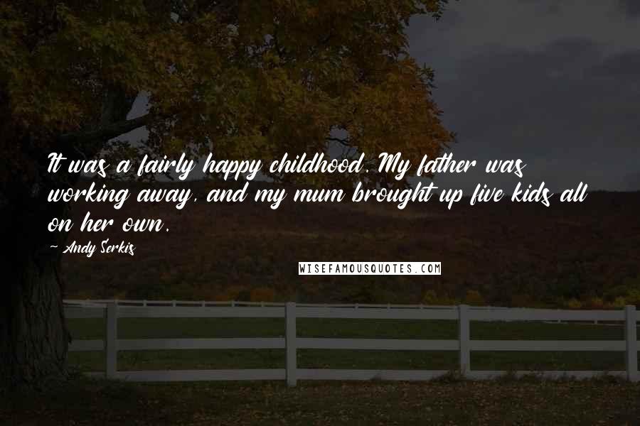 Andy Serkis Quotes: It was a fairly happy childhood. My father was working away, and my mum brought up five kids all on her own.