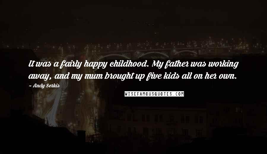 Andy Serkis Quotes: It was a fairly happy childhood. My father was working away, and my mum brought up five kids all on her own.