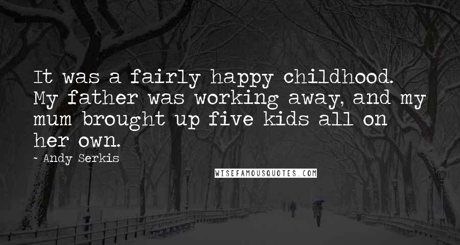 Andy Serkis Quotes: It was a fairly happy childhood. My father was working away, and my mum brought up five kids all on her own.