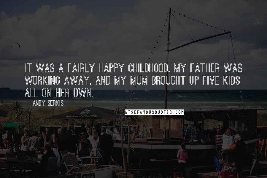 Andy Serkis Quotes: It was a fairly happy childhood. My father was working away, and my mum brought up five kids all on her own.