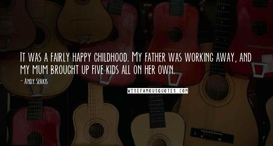 Andy Serkis Quotes: It was a fairly happy childhood. My father was working away, and my mum brought up five kids all on her own.