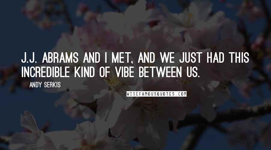 Andy Serkis Quotes: J.J. Abrams and I met, and we just had this incredible kind of vibe between us.
