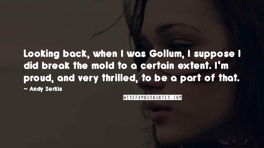 Andy Serkis Quotes: Looking back, when I was Gollum, I suppose I did break the mold to a certain extent. I'm proud, and very thrilled, to be a part of that.