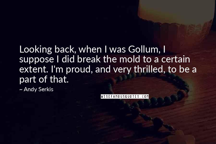 Andy Serkis Quotes: Looking back, when I was Gollum, I suppose I did break the mold to a certain extent. I'm proud, and very thrilled, to be a part of that.